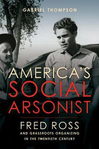 Cover image for America's Social Arsonist: Fred Ross and Grassroots Organizing in the Twentieth Century