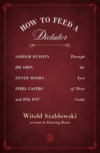 Cover image for How To Feed A Dictator: Saddam Hussein, Idi Amin, Enver Hoxha, Fidel Castro, and Pol Pot Through the Eyes of Their Cooks