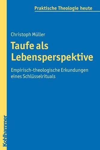 Taufe ALS Lebensperspektive: Empirisch-Theologische Erkundungen Eines Schlusselrituals