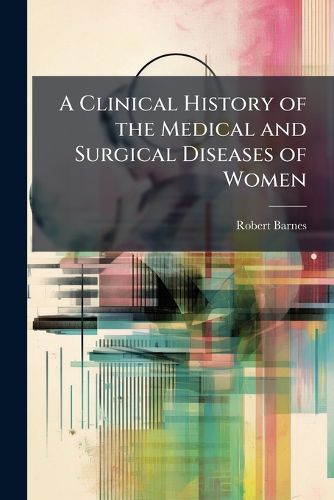Cover image for A Clinical History of the Medical and Surgical Diseases of Women