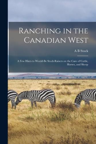 Cover image for Ranching in the Canadian West; a few Hints to Would-be Stock-raisers on the Care of Cattle, Horses, and Sheep