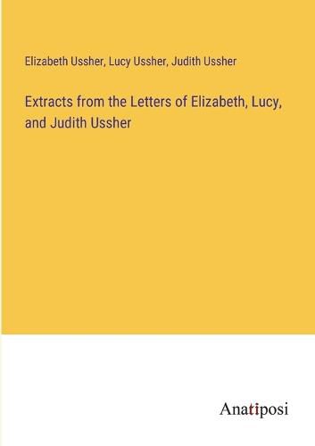 Cover image for Extracts from the Letters of Elizabeth, Lucy, and Judith Ussher