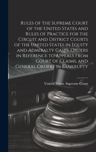 Rules of the Supreme Court of the United States and Rules of Practice for the Circuit and District Courts of the United States in Equity and Admiralty Cases, Orders in Reference to Appeals From Court of Claims, and General Orders in Bankrupty