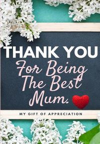 Cover image for Thank You For Being The Best Mum.: My Gift Of Appreciation: Full Color Gift Book Prompted Questions 6.61 x 9.61 inch