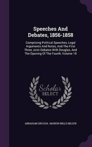 Speeches and Debates, 1856-1858: Comprising Political Speeches, Legal Arguments and Notes, and the First Three Joint Debates with Douglas, and the Opening of the Fourth, Volume 10