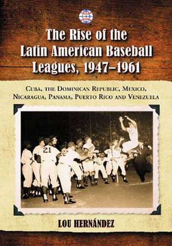 The Rise of the Latin American Baseball Leagues, 1947-1961: Cuba, the Dominican Republic, Mexico, Nicaragua, Panama, Puerto Rico and Venezuela