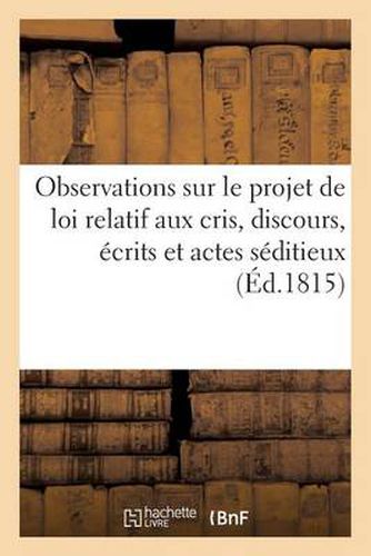 Observations Sur Le Projet de Loi Relatif Aux Cris, Discours, Ecrits Et Actes Seditieux: , Presente Le 16 Octobre 1815, A La Chambre Des Deputes...