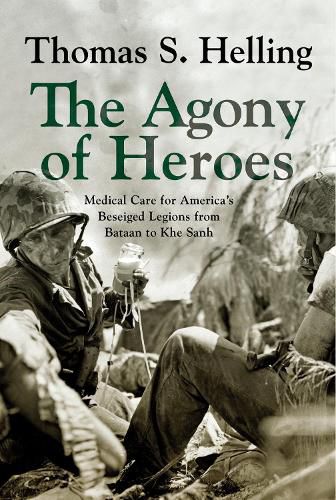 The Agony of Heroes: Medical Care for America's Besieged Legions from Bataan to Khe Sanh