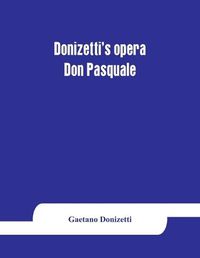 Cover image for Donizetti's opera Don Pasquale: containing the Italian text, with an English translation and the music of all the principal airs