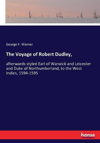 The Voyage of Robert Dudley,: afterwards styled Earl of Warwick and Leicester and Duke of Northumberland, to the West Indies, 1594-1595