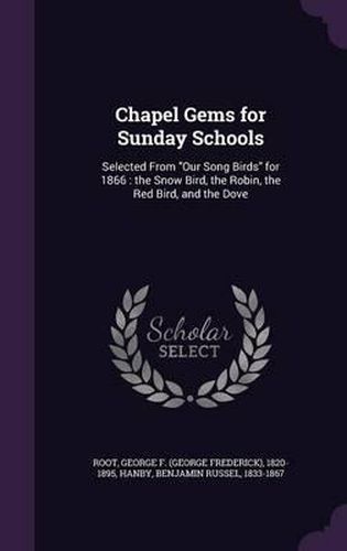 Chapel Gems for Sunday Schools: Selected from Our Song Birds for 1866: The Snow Bird, the Robin, the Red Bird, and the Dove