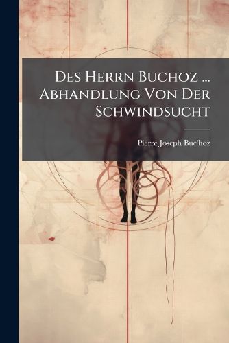 Cover image for Des Herrn Buchoz ... Abhandlung Von Der Schwindsucht: Aus Dem Franz Sischen Bersezt...