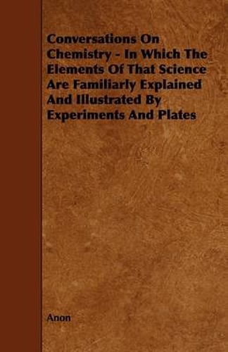 Cover image for Conversations On Chemistry - In Which The Elements Of That Science Are Familiarly Explained And Illustrated By Experiments And Plates