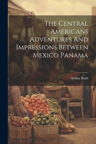 Cover image for The Central Americans Adventures And Impressions Between Mexico Panama