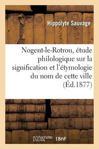 Cover image for Nogent-Le-Rotrou, Etude Philologique Sur La Signification Et l'Etymologie Du Nom de Cette Ville