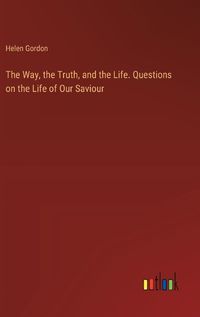 Cover image for The Way, the Truth, and the Life. Questions on the Life of Our Saviour