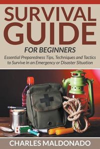 Cover image for Survival Guide For Beginners: Essential Preparedness Tips, Techniques and Tactics to Survive in an Emergency or Disaster Situation