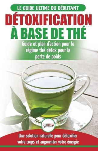 Detoxification a Base de The: Guide du debutant des antioxydants verts naturelle pour detoxifier votre corps - Augmenter votre energie et perder du ... Tea Detox Diet French Book) (French Edition)