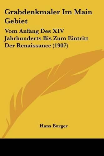 Cover image for Grabdenkmaler Im Main Gebiet: Vom Anfang Des XIV Jahrhunderts Bis Zum Eintritt Der Renaissance (1907)