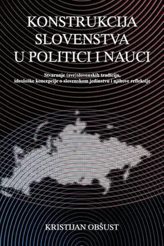 Cover image for Konstrukcija Slovenstva U Politici I Nauci: Stvaranje (Sve)Slovenskih Tradicija, Ideoloske Koncepcije O Slovenskom Jedinstvu I Njihove Refleksije