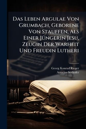 Cover image for Das Leben Argulae Von Grumbach, Geborene Von Stauffen, ALS Einer J Ngerin Jesu, Zeugin Der Warheit Und Freudin Lutheri: Sampt Eingemengter Nachricht Von Arsatio Seehofer...