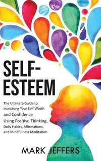 Cover image for Self-Esteem: The Ultimate Guide to Increasing Your Self-Worth and Confidence Using Positive Thinking, Daily Habits, Affirmations, and Mindfulness Meditation