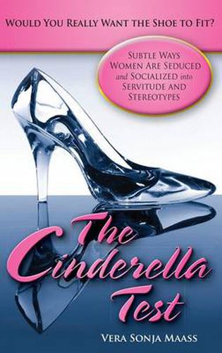 Cover image for The Cinderella Test: Would You Really Want the Shoe to Fit?: Subtle Ways Women Are Seduced and Socialized into Servitude and Stereotypes