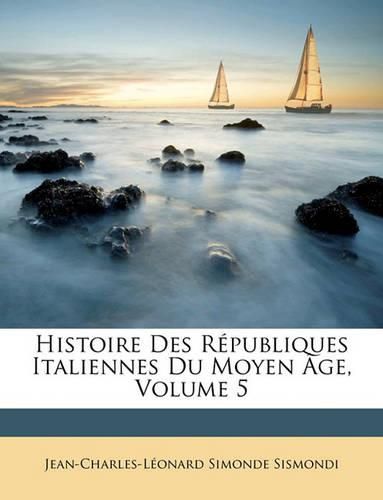 Cover image for Histoire Des Rpubliques Italiennes Du Moyen GE, Volume 5