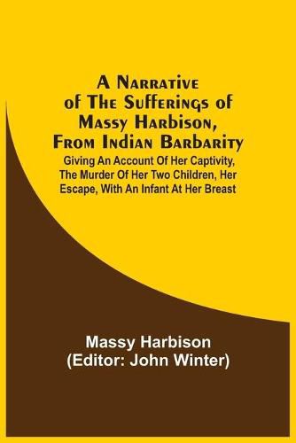 A Narrative Of The Sufferings Of Massy Harbison, From Indian Barbarity: Giving An Account Of Her Captivity, The Murder Of Her Two Children, Her Escape, With An Infant At Her Breast