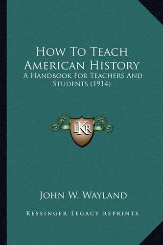 Cover image for How to Teach American History How to Teach American History: A Handbook for Teachers and Students (1914) a Handbook for Teachers and Students (1914)