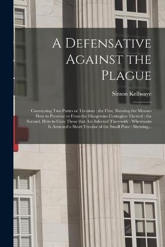 Cover image for A Defensative Against the Plague: Contayning Two Partes or Treatises: the First, Shewing the Meanes How to Preserue Vs From the Dangerous Contagion Thereof: the Second, How to Cure Those That Are Infected Therewith: Whereunto is Annexed a Short...