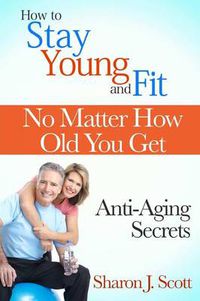 Cover image for How to Stay Young and Fit No Matter How Old You Get: Anti-Aging Secrets