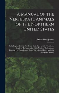 Cover image for A Manual of the Vertebrate Animals of the Northern United States: Including the District North and East of the Ozark Mountains, South of the Laurentian Hills, North of the Southern Boundary of Virginia, and East of the Missouri River Inclusive Of...