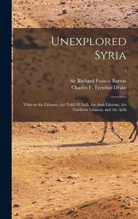 Cover image for Unexplored Syria: Visits to the Libanus, the Tulul El Safa, the Anti-Libanus, the Northern Libanus, and the Alah; 1