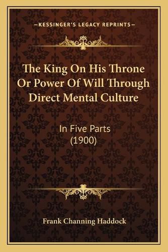 The King on His Throne or Power of Will Through Direct Mental Culture: In Five Parts (1900)