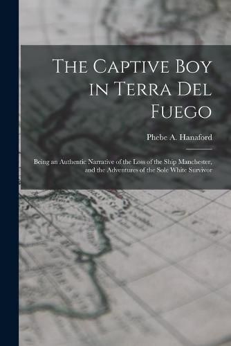 The Captive Boy in Terra Del Fuego: Being an Authentic Narrative of the Loss of the Ship Manchester, and the Adventures of the Sole White Survivor