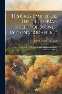 Cover image for His Grey Eminence, The True "friar Joseph" Of Bulwer Lytton's "richelieu"