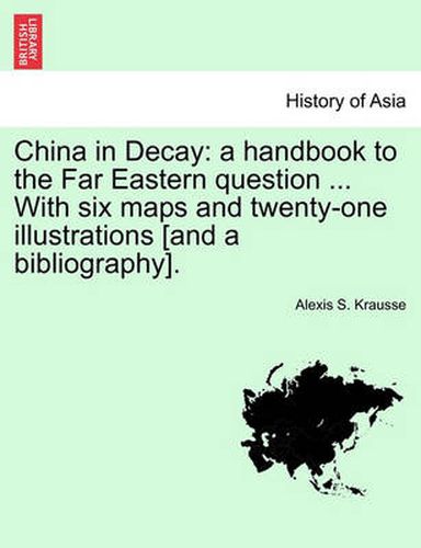 Cover image for China in Decay: A Handbook to the Far Eastern Question ... with Six Maps and Twenty-One Illustrations [And a Bibliography].