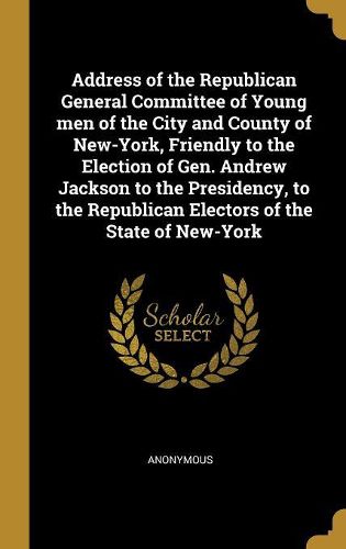 Cover image for Address of the Republican General Committee of Young men of the City and County of New-York, Friendly to the Election of Gen. Andrew Jackson to the Presidency, to the Republican Electors of the State of New-York