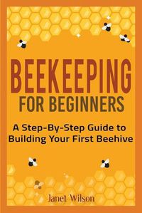 Cover image for Beekeeping for Beginners: A Step-By-Step Guide to Building Your First Beehive