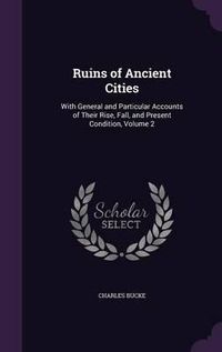 Cover image for Ruins of Ancient Cities: With General and Particular Accounts of Their Rise, Fall, and Present Condition, Volume 2