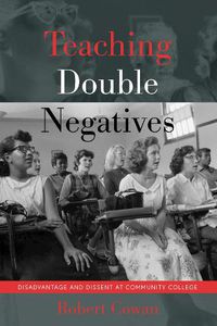 Cover image for Teaching Double Negatives: Disadvantage and Dissent at Community College