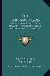 Cover image for The Unknown God: The Teachings of Jesus of Nazareth According to St. Matthew and St. Mark V1