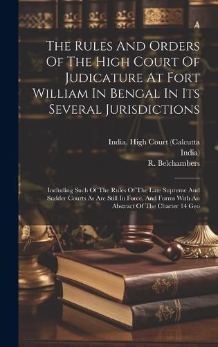 Cover image for The Rules And Orders Of The High Court Of Judicature At Fort William In Bengal In Its Several Jurisdictions