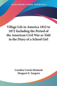 Cover image for Village Life in America 1852 to 1872 Including the Period of the American Civil War as Told in the Diary of a School Girl