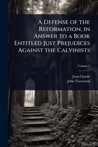 Cover image for A Defense of the Reformation, in Answer to a Book Entitled Just Prejudices Against the Calvinists