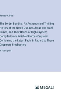 Cover image for The Border Bandits; An Authentic and Thrilling History of the Noted Outlaws, Jesse and Frank James, and Their Bands of Highwaymen; Compiled from Reliable Sources Only and Containing the Latest Facts in Regard to These Desperate Freebooters