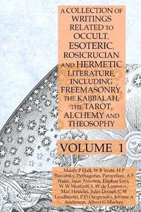 Cover image for A Collection of Writings Related to Occult, Esoteric, Rosicrucian and Hermetic Literature, Including Freemasonry, the Kabbalah, the Tarot, Alchemy and Theosophy Volume 1