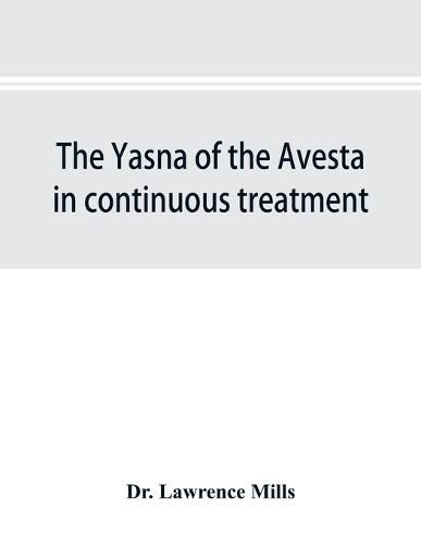 Cover image for The Yasna of the Avesta in continuous treatment, resumed upon the plan initiated in the five Zarathustrian Gaoas; A study of Yasna I