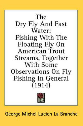 The Dry Fly and Fast Water: Fishing with the Floating Fly on American Trout Streams, Together with Some Observations on Fly Fishing in General (1914)